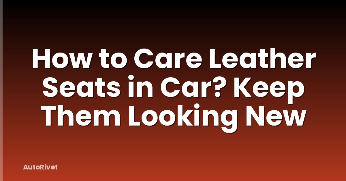 How to Care Leather Seats in Car? Keep Them Looking New