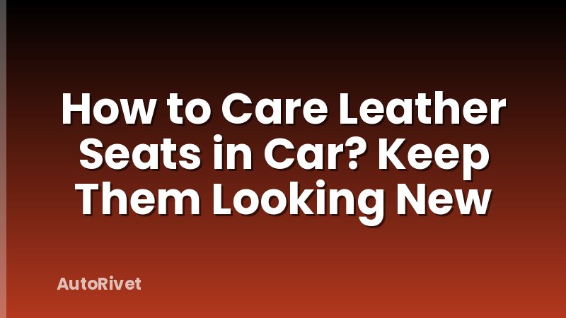 How to Care Leather Seats in Car? Keep Them Looking New