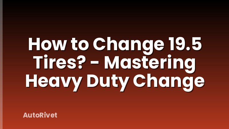 How to Change 19.5 Tires? - Mastering Heavy Duty Change
