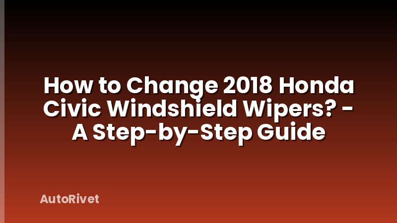 How to Change 2018 Honda Civic Windshield Wipers? - A Step-by-Step Guide