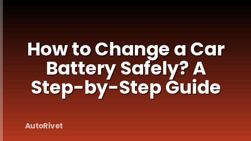 How to Change a Car Battery Safely? A Step-by-Step Guide