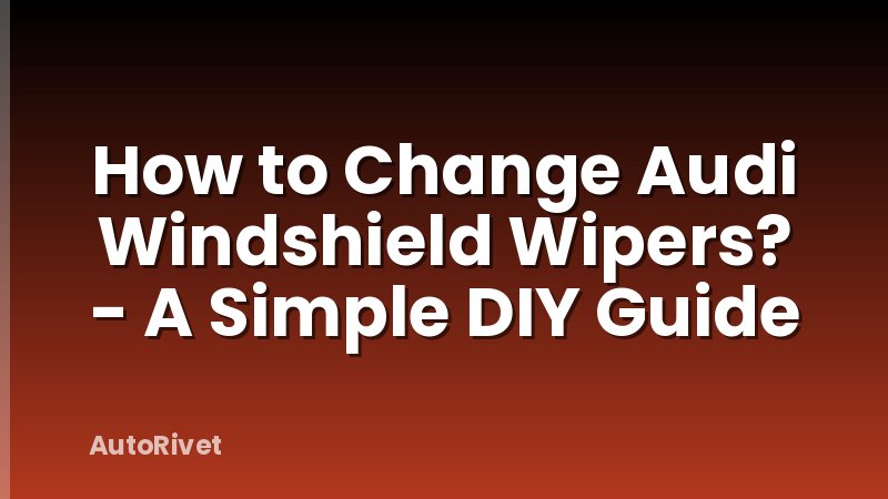 How to Change Audi Windshield Wipers? - A Simple DIY Guide