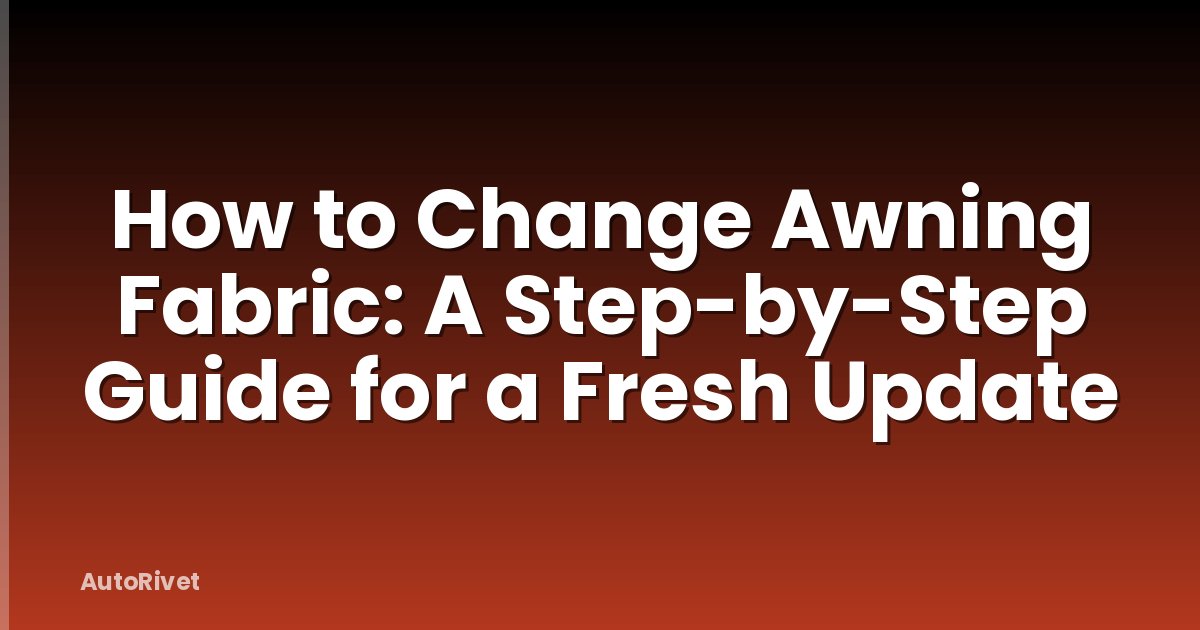 How to Change Awning Fabric: A Step-by-Step Guide for a Fresh Update