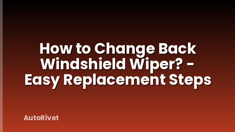 How to Change Back Windshield Wiper? - Easy Replacement Steps