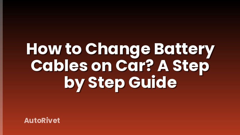 How to Change Battery Cables on Car? A Step by Step Guide