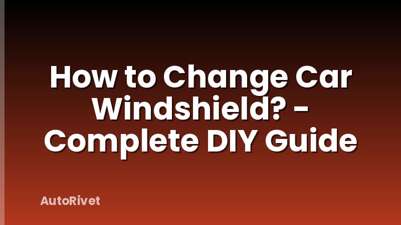 How to Change Car Windshield? - Complete DIY Guide