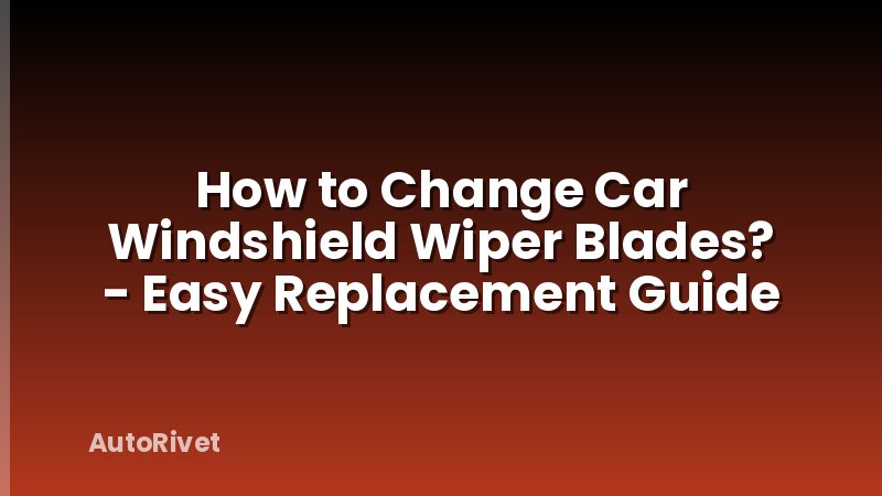 How to Change Car Windshield Wiper Blades? - Easy Replacement Guide