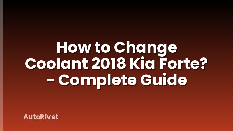 How to Change Coolant 2018 Kia Forte? - Complete Guide