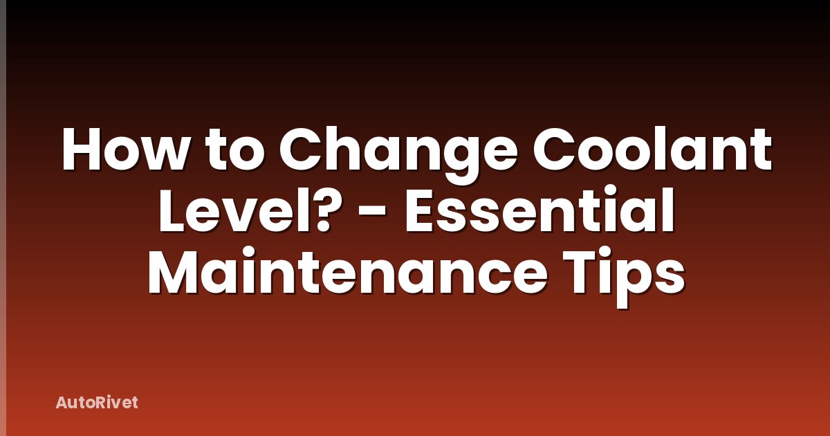 How to Change Coolant Level? - Essential Maintenance Tips