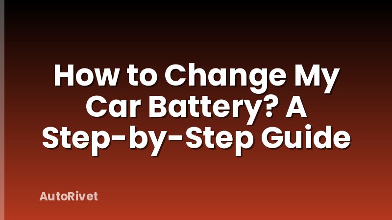 How to Change My Car Battery? A Step-by-Step Guide