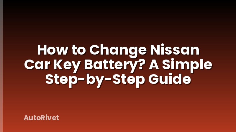 How to Change Nissan Car Key Battery? A Simple Step-by-Step Guide