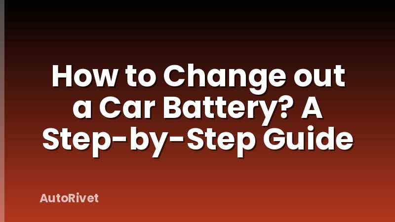 How to Change out a Car Battery? A Step-by-Step Guide