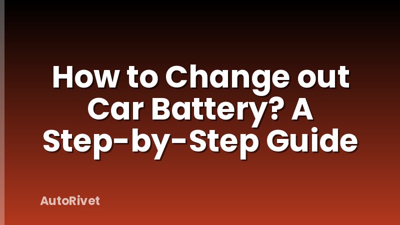 How to Change out Car Battery? A Step-by-Step Guide