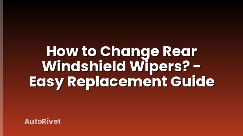How to Change Rear Windshield Wipers? - Easy Replacement Guide