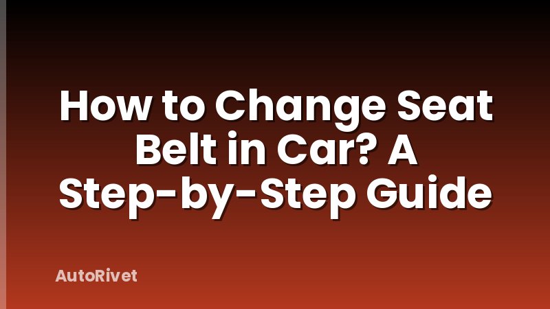 How to Change Seat Belt in Car? A Step-by-Step Guide