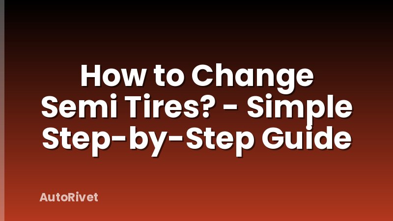 How to Change Semi Tires? - Simple Step-by-Step Guide