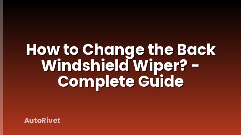 How to Change the Back Windshield Wiper? - Complete Guide