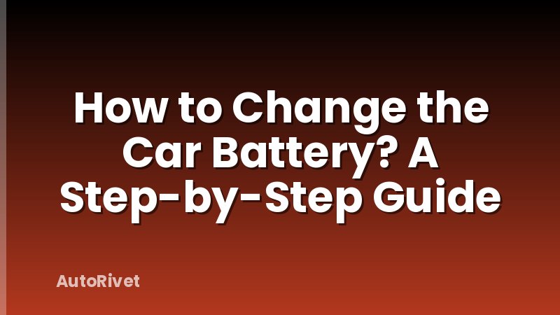 How to Change the Car Battery? A Step-by-Step Guide