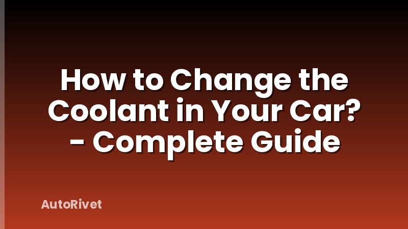 How to Change the Coolant in Your Car? - Complete Guide