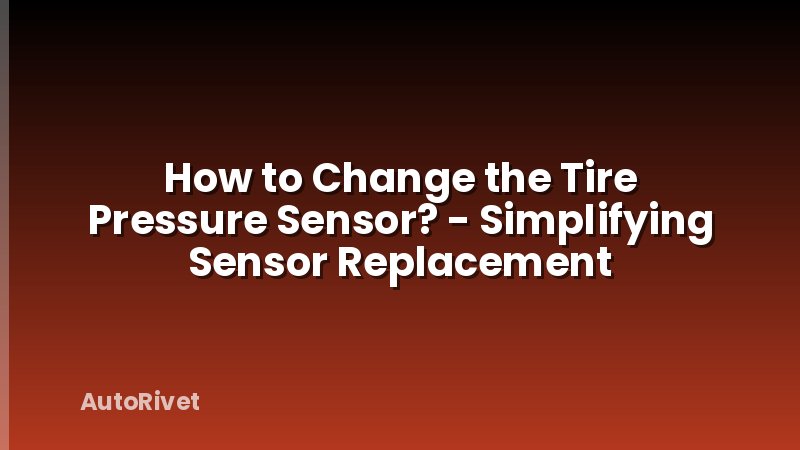 How to Change the Tire Pressure Sensor? - Simplifying Sensor Replacement