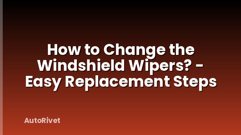 How to Change the Windshield Wipers? - Easy Replacement Steps