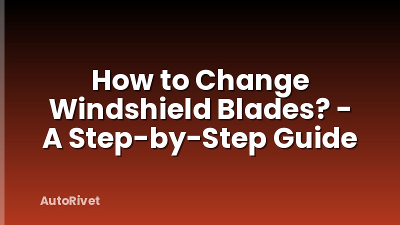 How to Change Windshield Blades? - A Step-by-Step Guide