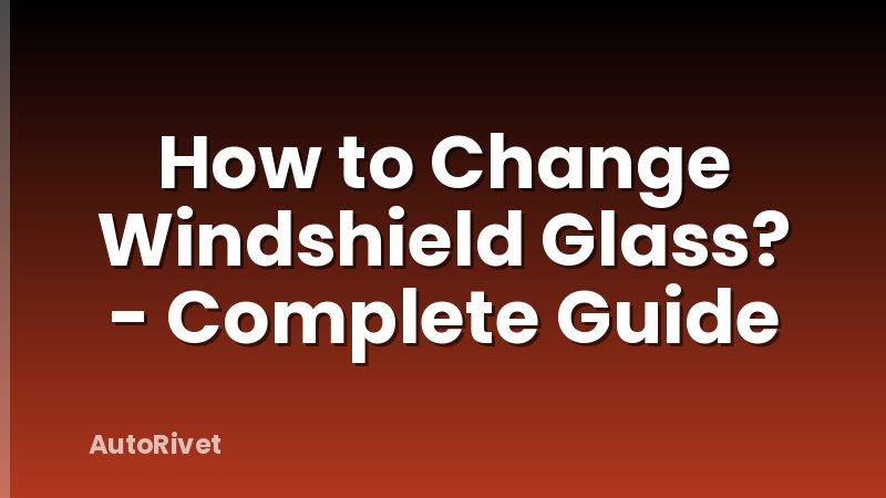 How to Change Windshield Glass? - Complete Guide