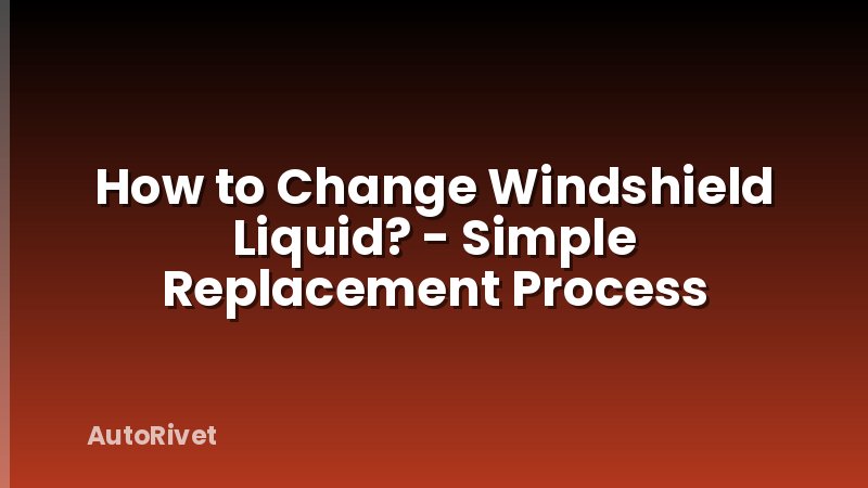 How to Change Windshield Liquid? - Simple Replacement Process