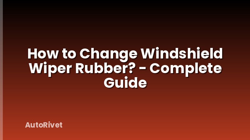 How to Change Windshield Wiper Rubber? - Complete Guide