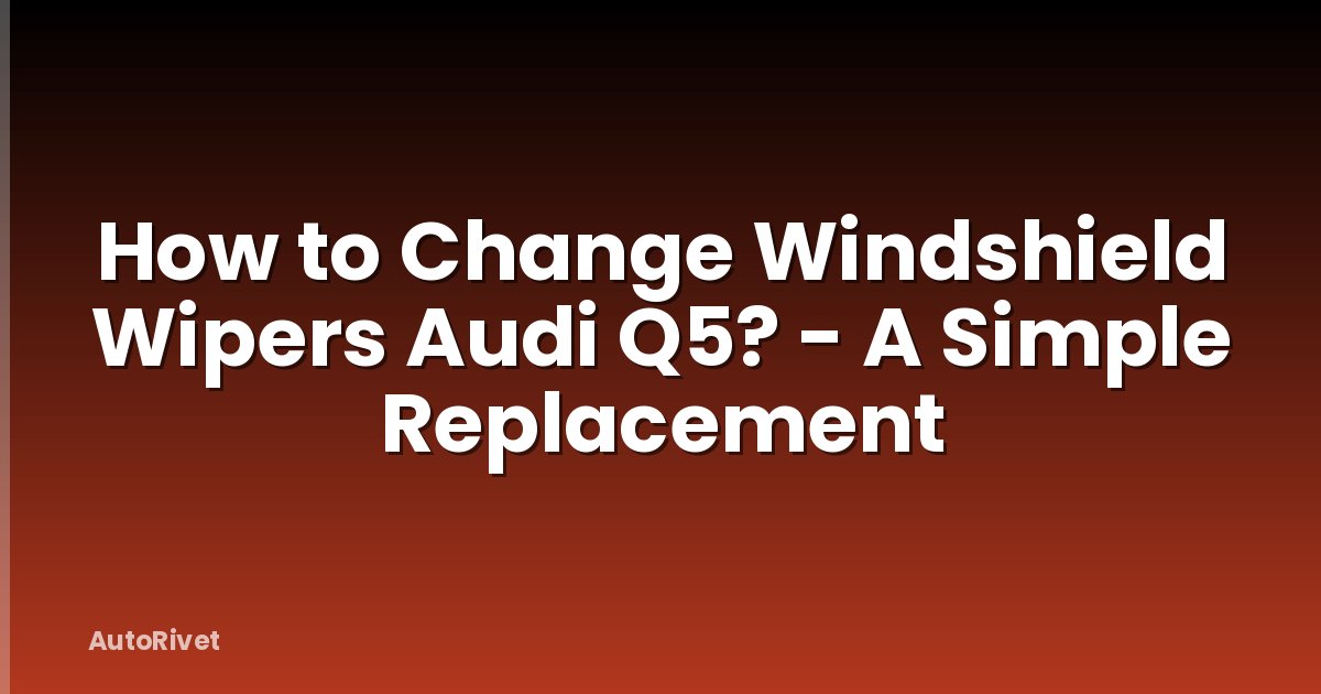 How to Change Windshield Wipers Audi Q5? - A Simple Replacement