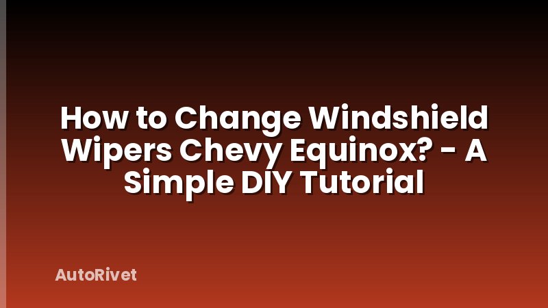 How to Change Windshield Wipers Chevy Equinox? - A Simple DIY Tutorial
