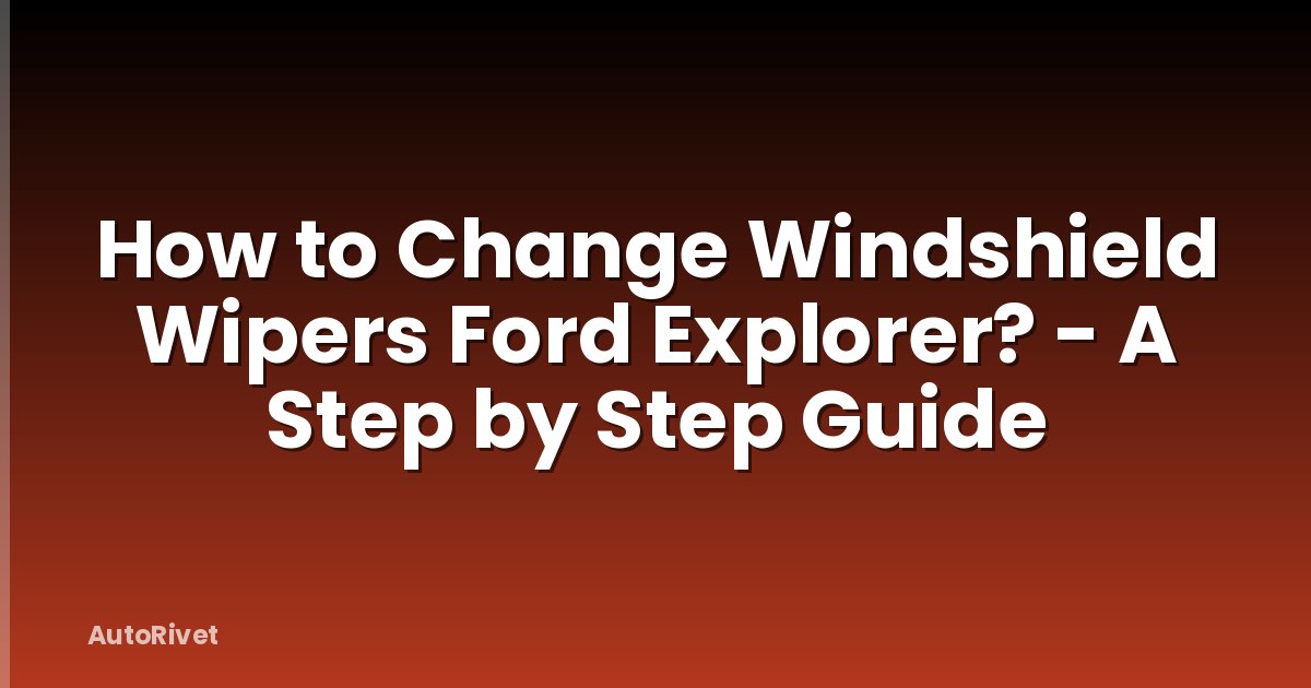 How to Change Windshield Wipers Ford Explorer? - A Step by Step Guide