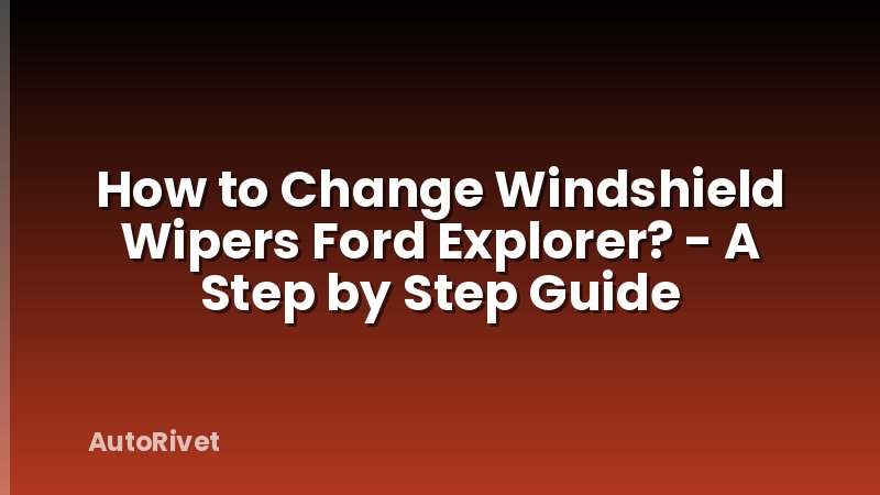 How to Change Windshield Wipers Ford Explorer? - A Step by Step Guide