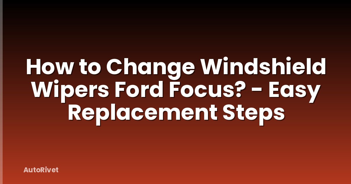 How to Change Windshield Wipers Ford Focus? - Easy Replacement Steps