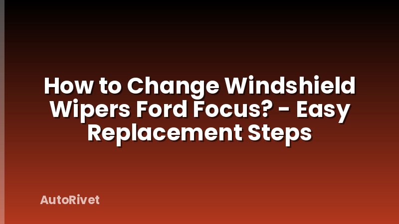 How to Change Windshield Wipers Ford Focus? - Easy Replacement Steps
