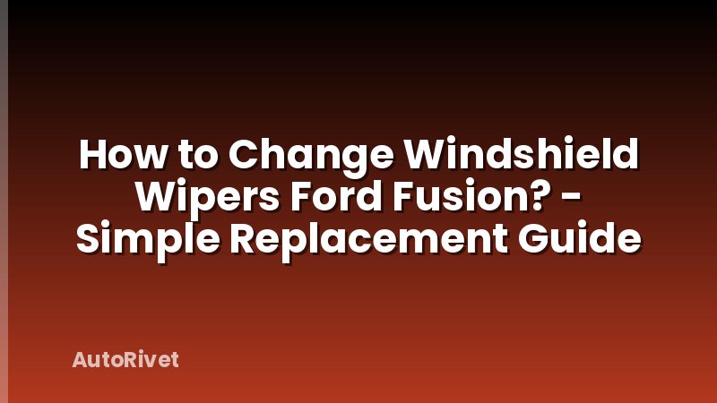 How to Change Windshield Wipers Ford Fusion? - Simple Replacement Guide