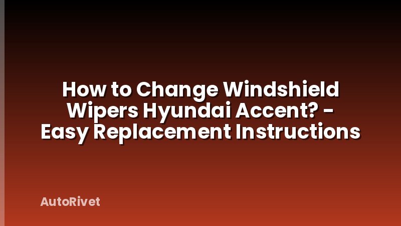 How to Change Windshield Wipers Hyundai Accent? - Easy Replacement Instructions