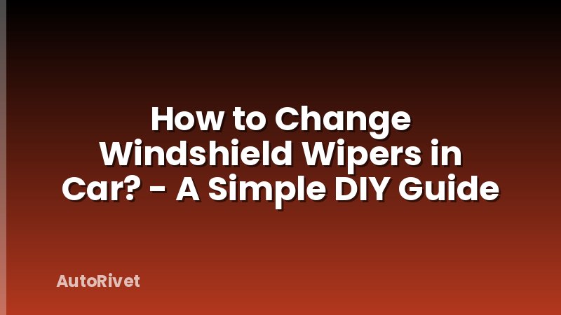 How to Change Windshield Wipers in Car? - A Simple DIY Guide