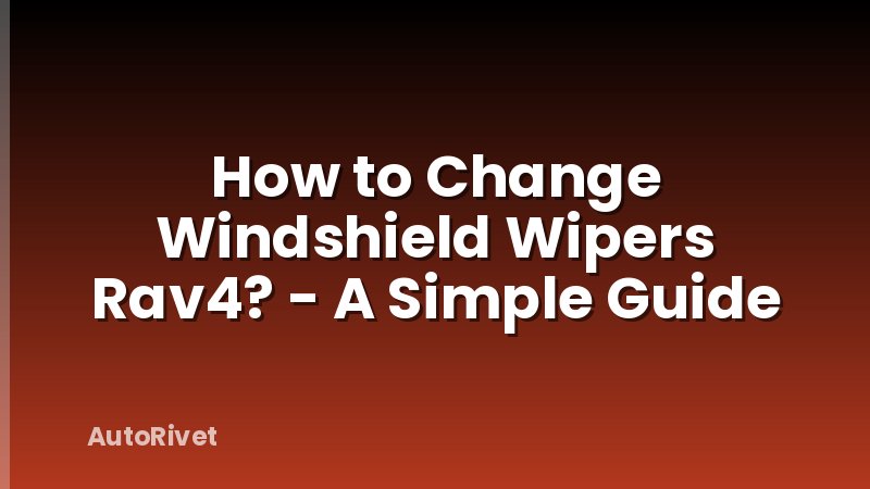 How to Change Windshield Wipers Rav4? - A Simple Guide