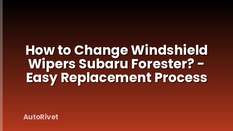 How to Change Windshield Wipers Subaru Forester? - Easy Replacement Process