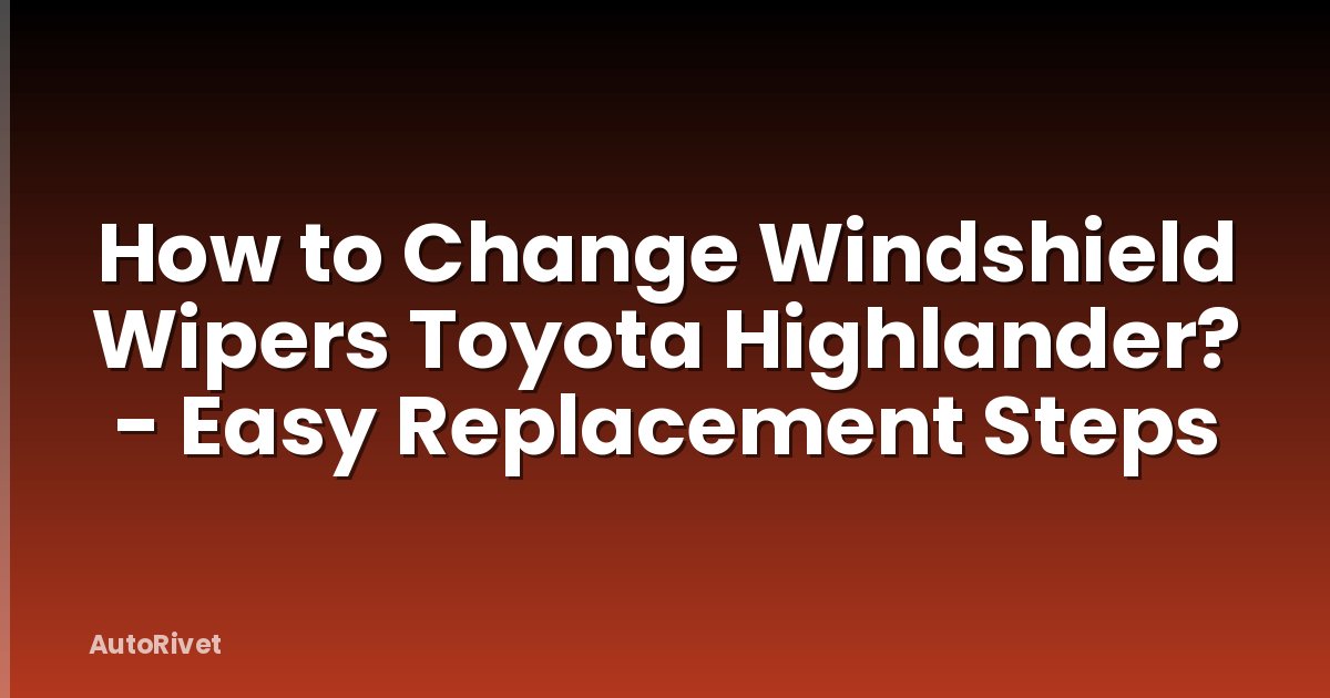 How to Change Windshield Wipers Toyota Highlander? - Easy Replacement Steps