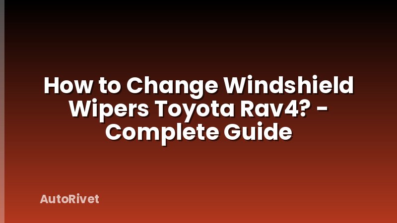How to Change Windshield Wipers Toyota Rav4? - Complete Guide