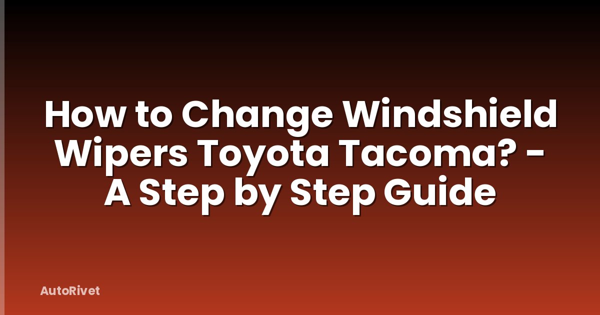 How to Change Windshield Wipers Toyota Tacoma? - A Step by Step Guide