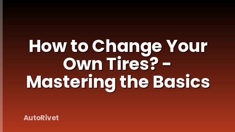 How to Change Your Own Tires? - Mastering the Basics