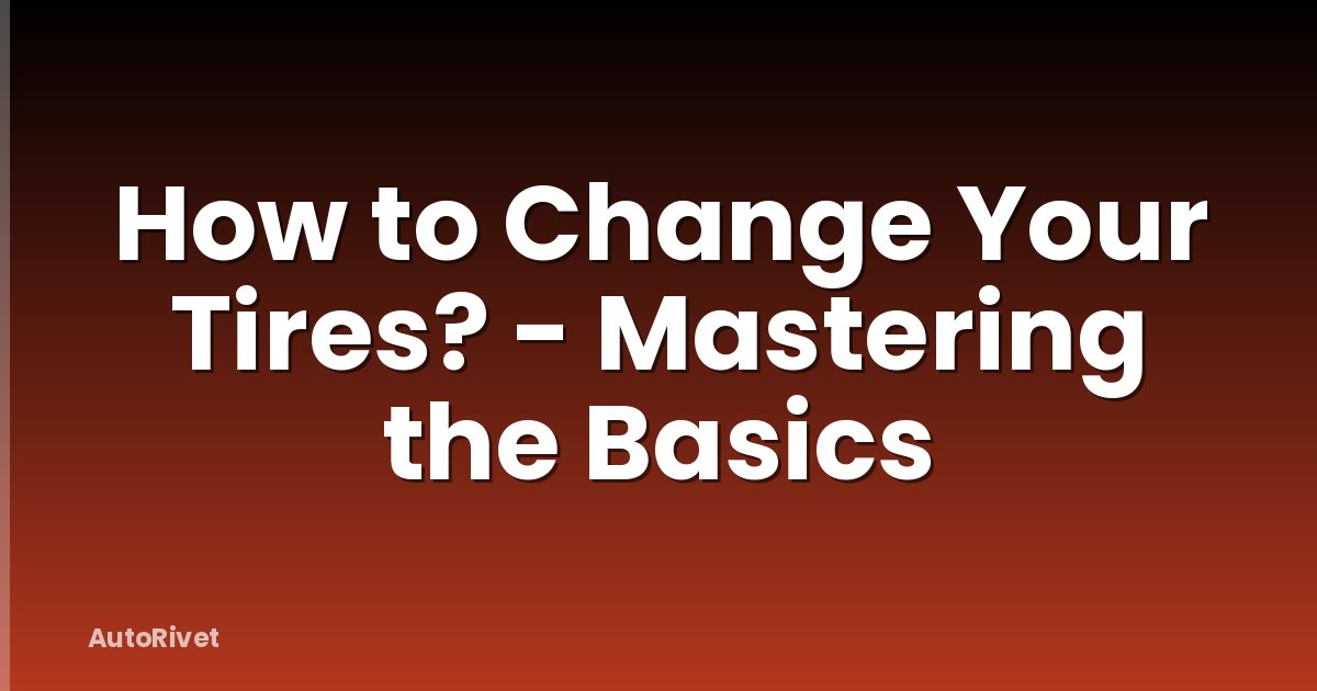 How to Change Your Tires? - Mastering the Basics