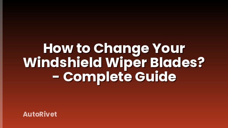 How to Change Your Windshield Wiper Blades? - Complete Guide