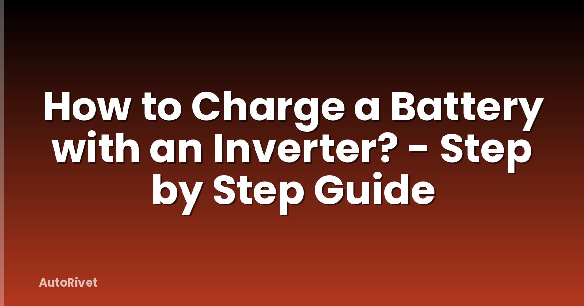 How to Charge a Battery with an Inverter? - Step by Step Guide