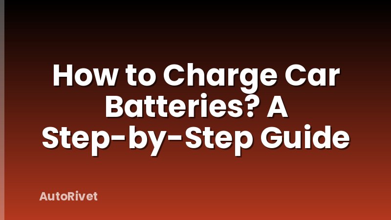 How to Charge Car Batteries? A Step-by-Step Guide