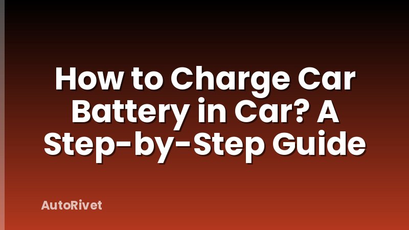 How to Charge Car Battery in Car? A Step-by-Step Guide