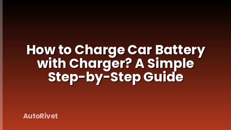 How to Charge Car Battery with Charger? A Simple Step-by-Step Guide